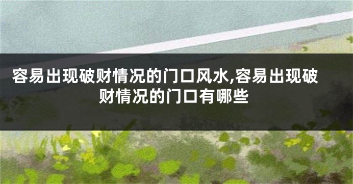 容易出现破财情况的门口风水,容易出现破财情况的门口有哪些