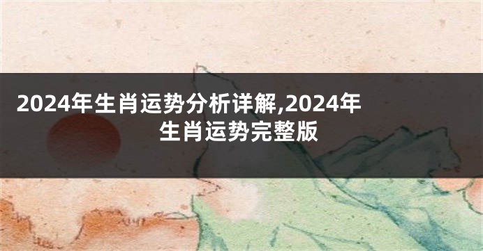 2024年生肖运势分析详解,2024年生肖运势完整版