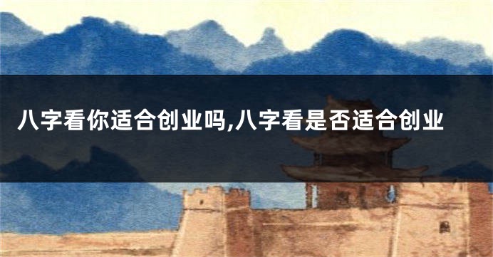 八字看你适合创业吗,八字看是否适合创业
