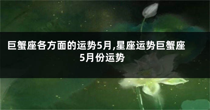 巨蟹座各方面的运势5月,星座运势巨蟹座5月份运势