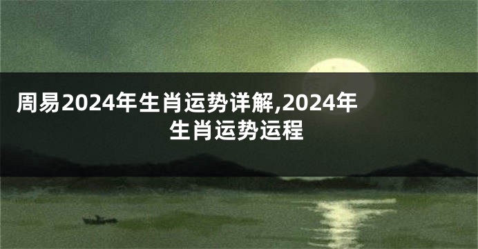 周易2024年生肖运势详解,2024年生肖运势运程