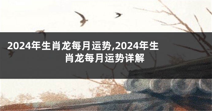 2024年生肖龙每月运势,2024年生肖龙每月运势详解