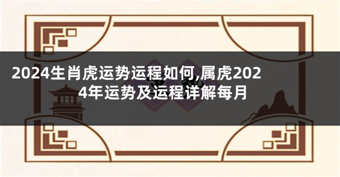 2024生肖虎运势运程如何,属虎2024年运势及运程详解每月