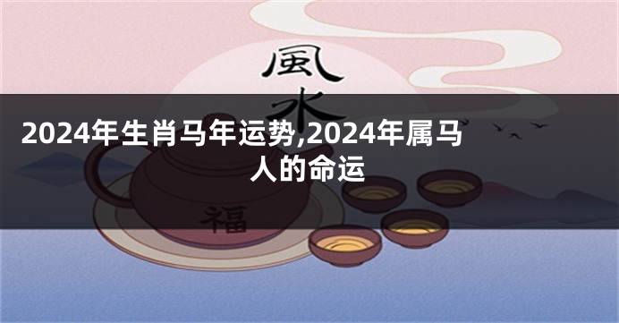 2024年生肖马年运势,2024年属马人的命运