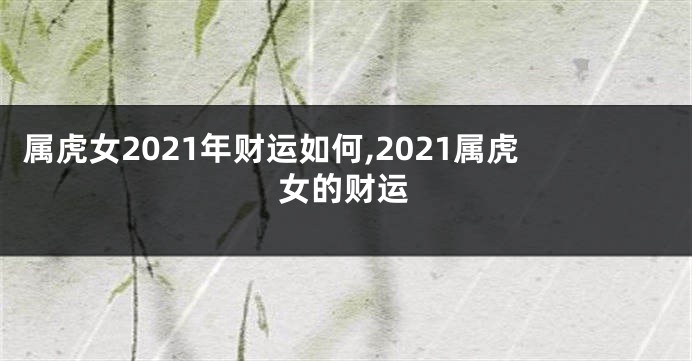 属虎女2021年财运如何,2021属虎女的财运