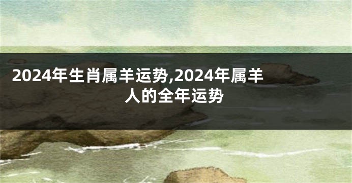 2024年生肖属羊运势,2024年属羊人的全年运势