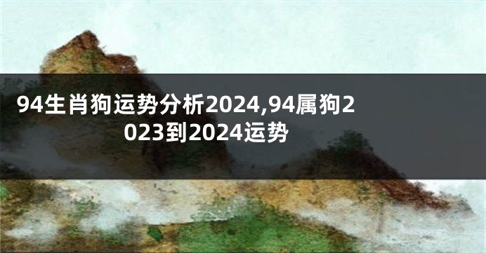 94生肖狗运势分析2024,94属狗2023到2024运势