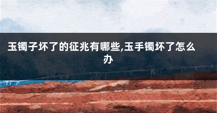 玉镯子坏了的征兆有哪些,玉手镯坏了怎么办