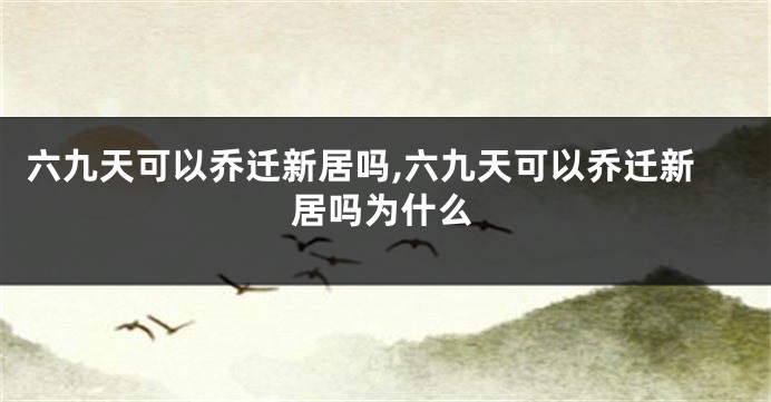 六九天可以乔迁新居吗,六九天可以乔迁新居吗为什么