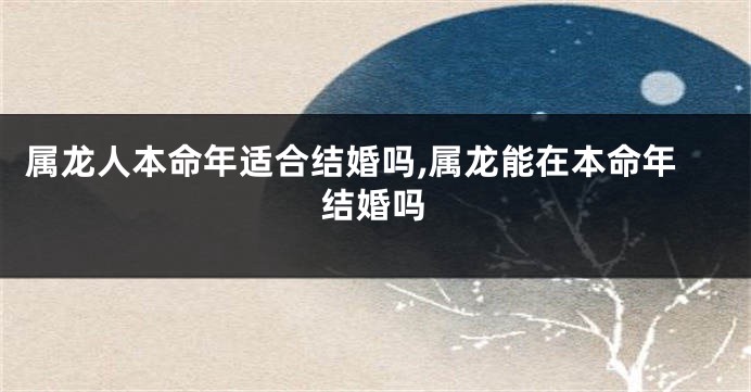 属龙人本命年适合结婚吗,属龙能在本命年结婚吗