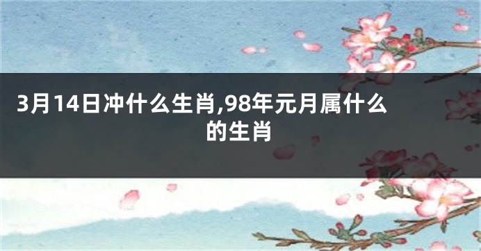 3月14日冲什么生肖,98年元月属什么的生肖