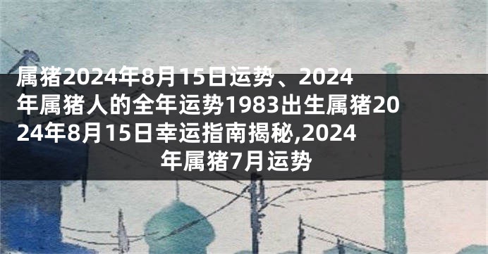 属猪2024年8月15日运势、2024年属猪人的全年运势1983出生属猪2024年8月15日幸运指南揭秘,2024年属猪7月运势