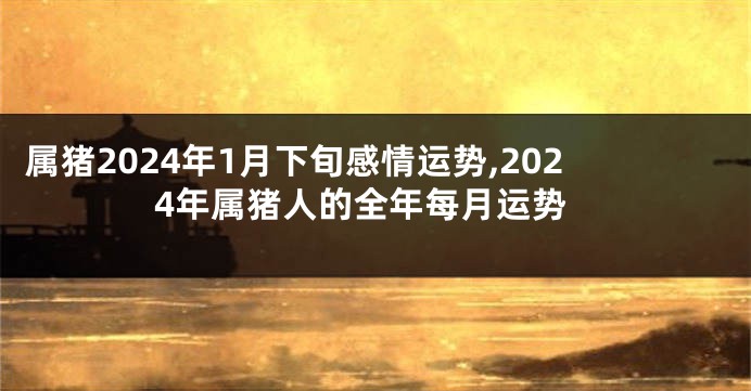 属猪2024年1月下旬感情运势,2024年属猪人的全年每月运势