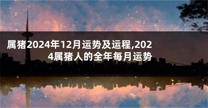 属猪2024年12月运势及运程,2024属猪人的全年每月运势