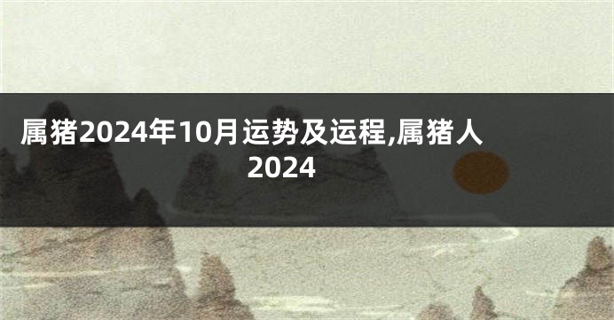 属猪2024年10月运势及运程,属猪人2024