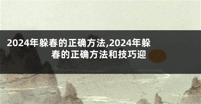 2024年躲春的正确方法,2024年躲春的正确方法和技巧迎