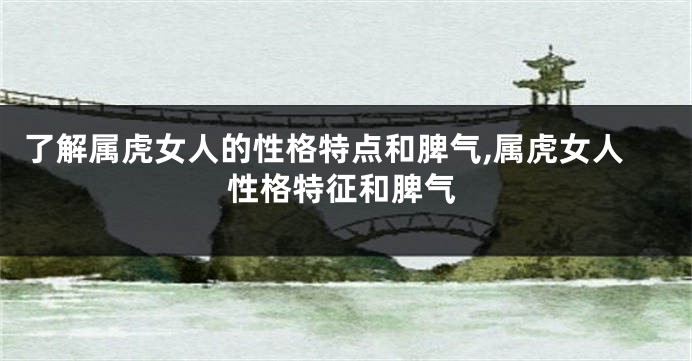 了解属虎女人的性格特点和脾气,属虎女人性格特征和脾气