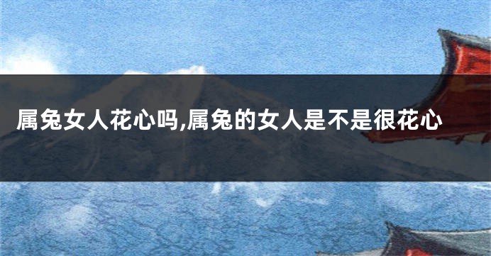 属兔女人花心吗,属兔的女人是不是很花心