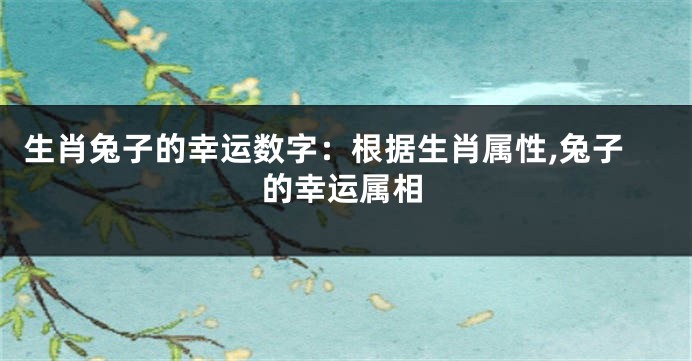 生肖兔子的幸运数字：根据生肖属性,兔子的幸运属相