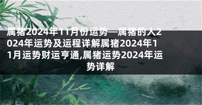 属猪2024年11月份运势—属猪的人2024年运势及运程详解属猪2024年11月运势财运亨通,属猪运势2024年运势详解
