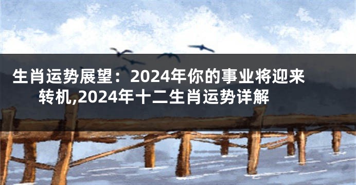 生肖运势展望：2024年你的事业将迎来转机,2024年十二生肖运势详解