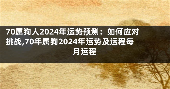 70属狗人2024年运势预测：如何应对挑战,70年属狗2024年运势及运程每月运程