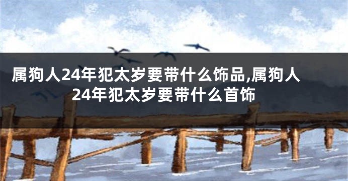 属狗人24年犯太岁要带什么饰品,属狗人24年犯太岁要带什么首饰
