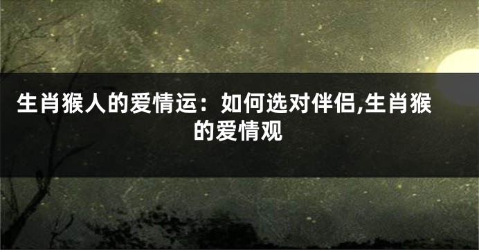 生肖猴人的爱情运：如何选对伴侣,生肖猴的爱情观