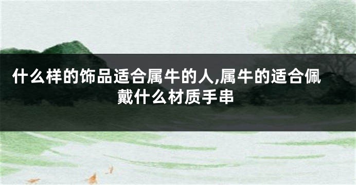 什么样的饰品适合属牛的人,属牛的适合佩戴什么材质手串
