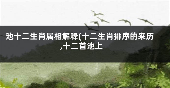 池十二生肖属相解释(十二生肖排序的来历,十二首池上