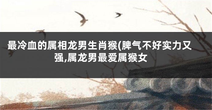 最冷血的属相龙男生肖猴(脾气不好实力又强,属龙男最爱属猴女