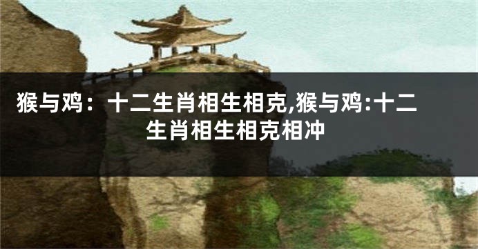 猴与鸡：十二生肖相生相克,猴与鸡:十二生肖相生相克相冲