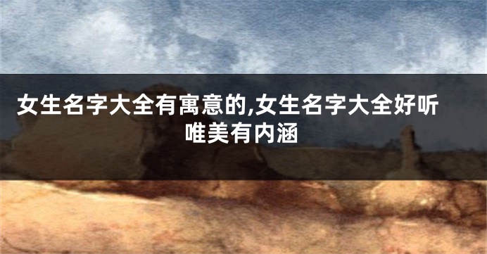 女生名字大全有寓意的,女生名字大全好听唯美有内涵