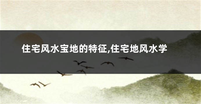 住宅风水宝地的特征,住宅地风水学
