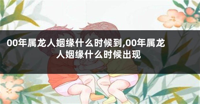 00年属龙人姻缘什么时候到,00年属龙人姻缘什么时候出现