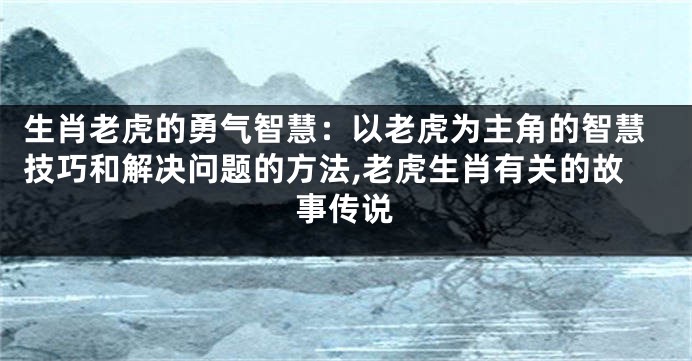 生肖老虎的勇气智慧：以老虎为主角的智慧技巧和解决问题的方法,老虎生肖有关的故事传说