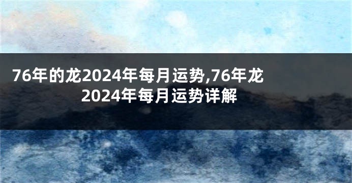 76年的龙2024年每月运势,76年龙2024年每月运势详解