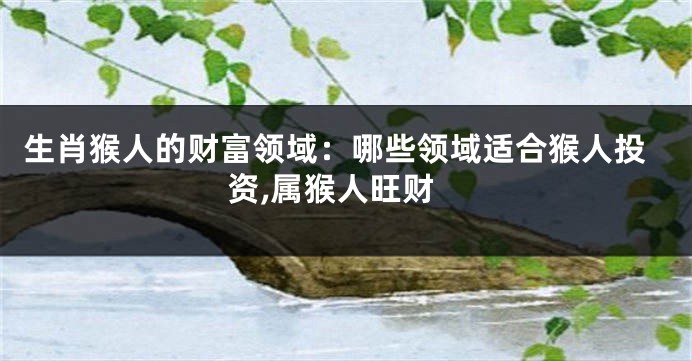 生肖猴人的财富领域：哪些领域适合猴人投资,属猴人旺财