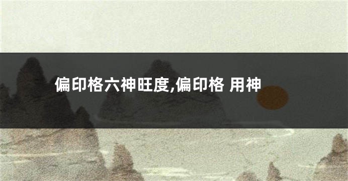 偏印格六神旺度,偏印格 用神
