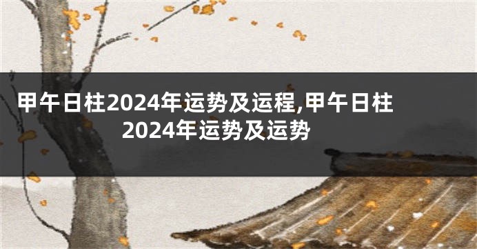 甲午日柱2024年运势及运程,甲午日柱2024年运势及运势