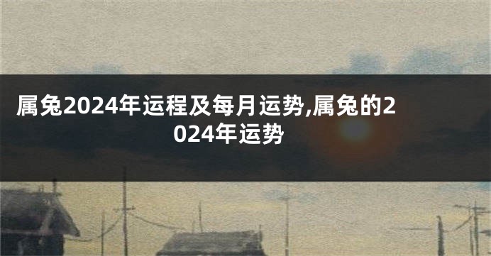 属兔2024年运程及每月运势,属兔的2024年运势