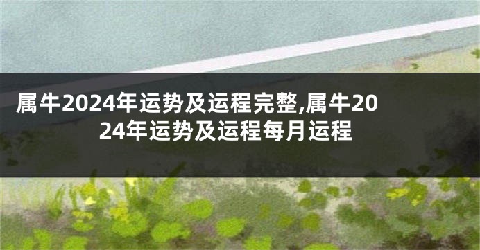 属牛2024年运势及运程完整,属牛2024年运势及运程每月运程