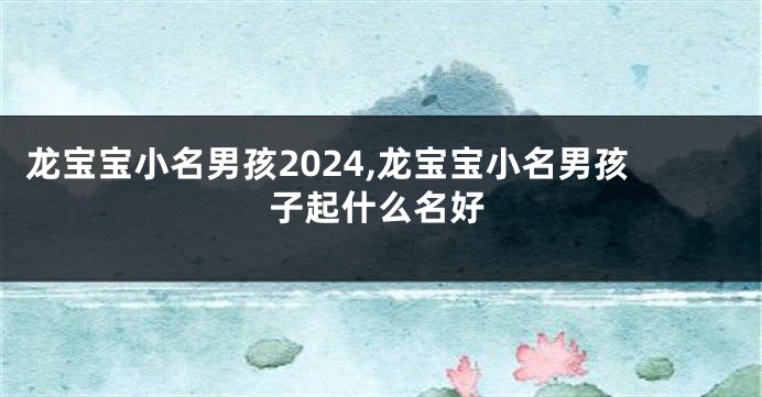 龙宝宝小名男孩2024,龙宝宝小名男孩子起什么名好
