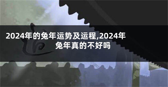 2024年的兔年运势及运程,2024年兔年真的不好吗