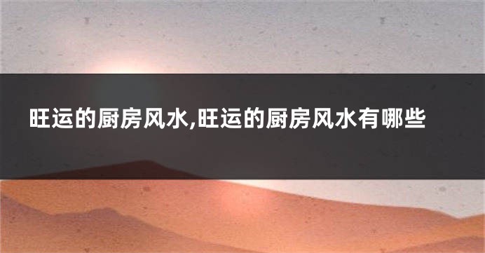 旺运的厨房风水,旺运的厨房风水有哪些