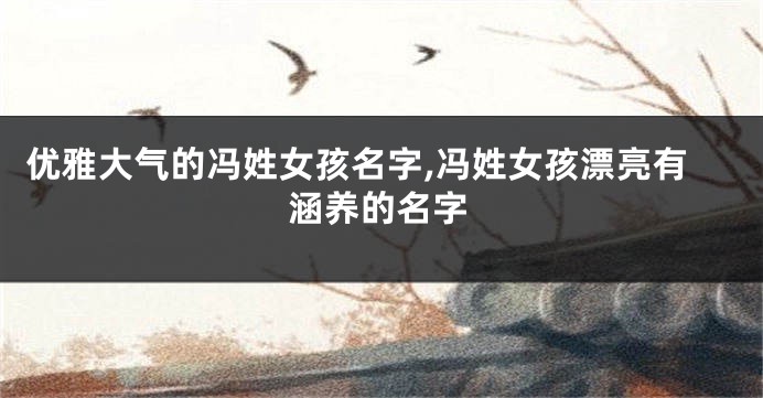 优雅大气的冯姓女孩名字,冯姓女孩漂亮有涵养的名字