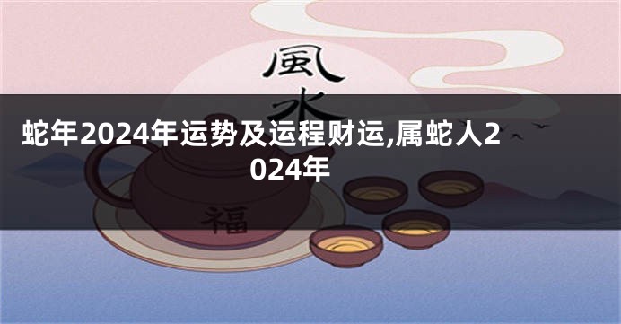 蛇年2024年运势及运程财运,属蛇人2024年