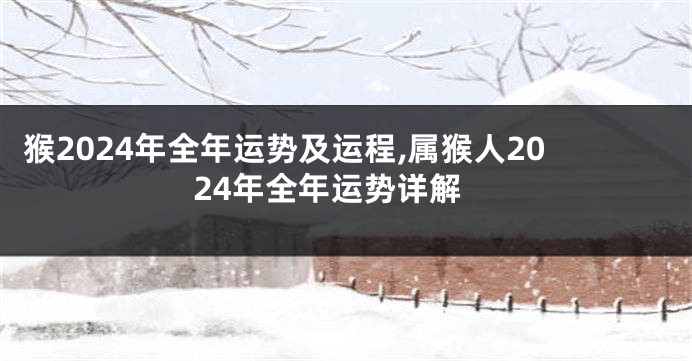 猴2024年全年运势及运程,属猴人2024年全年运势详解