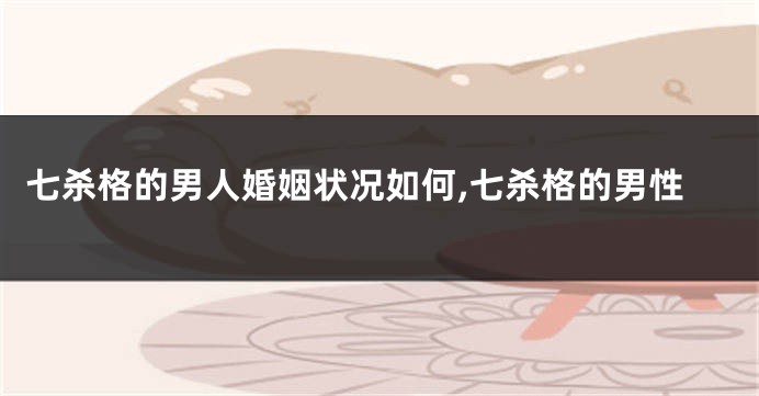 七杀格的男人婚姻状况如何,七杀格的男性