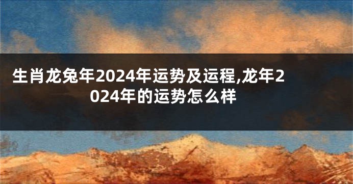 生肖龙兔年2024年运势及运程,龙年2024年的运势怎么样